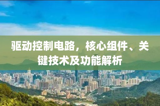 驱动控制电路，核心组件、关键技术及功能解析