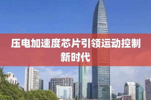 压电加速度芯片引领运动控制新时代