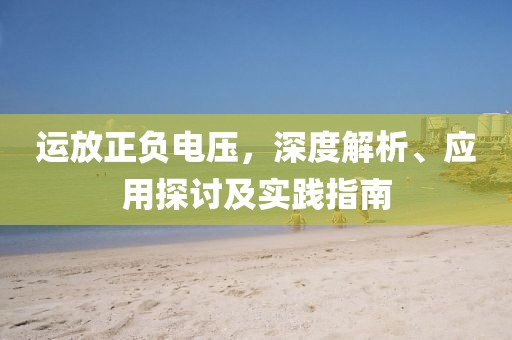 运放正负电压，深度解析、应用探讨及实践指南