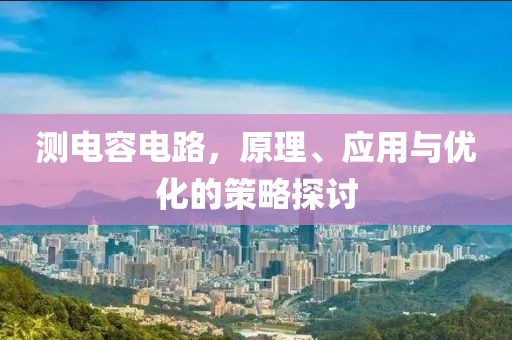 测电容电路，原理、应用与优化的策略探讨