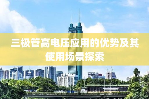 三极管高电压应用的优势及其使用场景探索