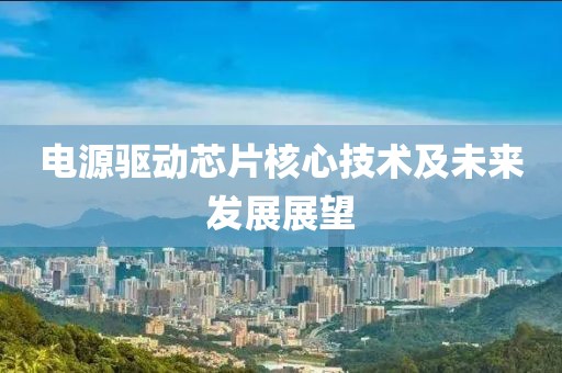 电源驱动芯片核心技术及未来发展展望