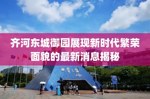 齐河东城御园展现新时代繁荣面貌的最新消息揭秘