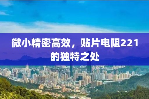 微小精密高效，贴片电阻221的独特之处