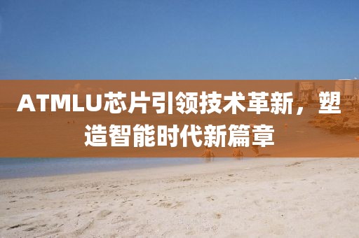 ATMLU芯片引领技术革新，塑造智能时代新篇章