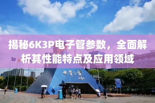 揭秘6K3P电子管参数，全面解析其性能特点及应用领域