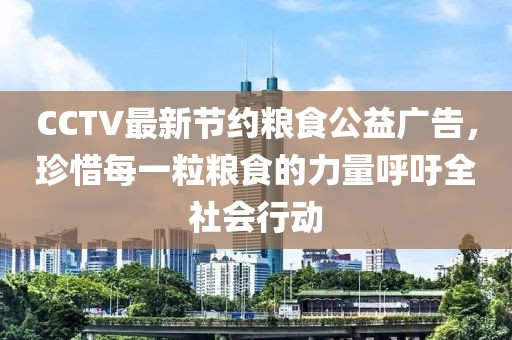 CCTV最新节约粮食公益广告，珍惜每一粒粮食的力量呼吁全社会行动