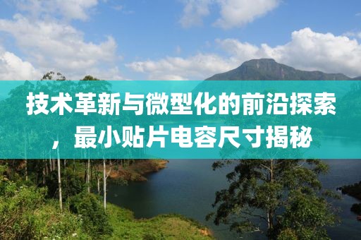 技术革新与微型化的前沿探索，最小贴片电容尺寸揭秘