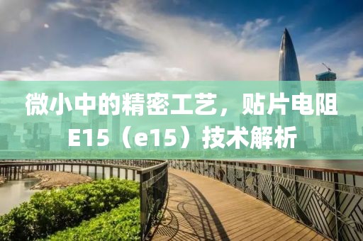 微小中的精密工艺，贴片电阻E15（e15）技术解析