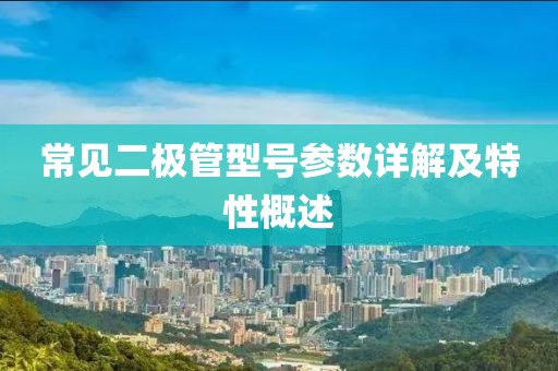 常见二极管型号参数详解及特性概述