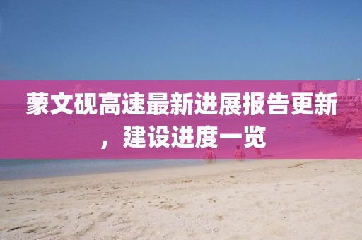 蒙文砚高速最新进展报告更新，建设进度一览