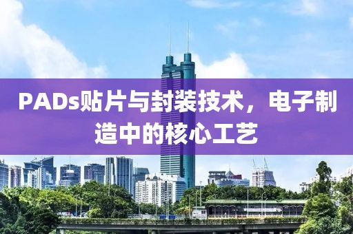 PADs贴片与封装技术，电子制造中的核心工艺