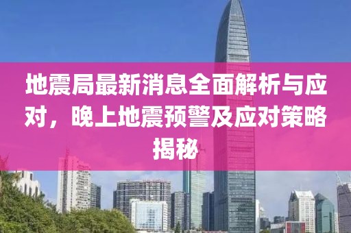 地震局最新消息全面解析与应对，晚上地震预警及应对策略揭秘
