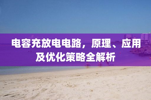 电容充放电电路，原理、应用及优化策略全解析