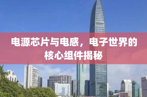 电源芯片与电感，电子世界的核心组件揭秘