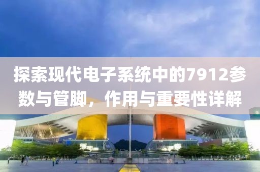 探索现代电子系统中的7912参数与管脚，作用与重要性详解