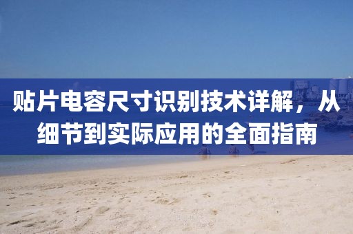 贴片电容尺寸识别技术详解，从细节到实际应用的全面指南