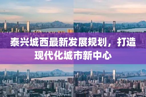 泰兴城西最新发展规划，打造现代化城市新中心
