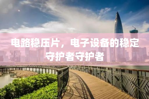 电路稳压片，电子设备的稳定守护者守护者