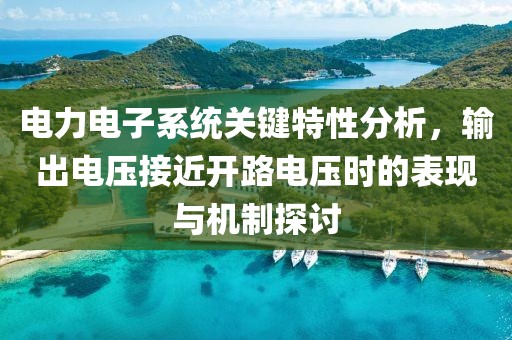 电力电子系统关键特性分析，输出电压接近开路电压时的表现与机制探讨