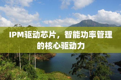 IPM驱动芯片，智能功率管理的核心驱动力
