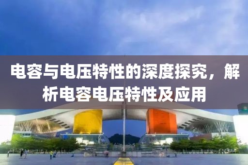 电容与电压特性的深度探究，解析电容电压特性及应用