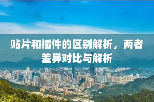 贴片和插件的区别解析，两者差异对比与解析