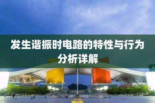 发生谐振时电路的特性与行为分析详解