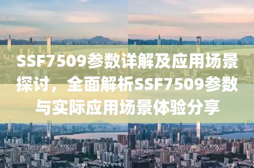SSF7509参数详解及应用场景探讨，全面解析SSF7509参数与实际应用场景体验分享