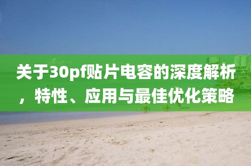 关于30pf贴片电容的深度解析，特性、应用与最佳优化策略