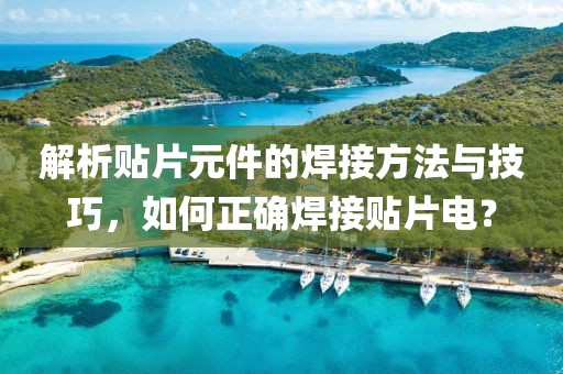 解析贴片元件的焊接方法与技巧，如何正确焊接贴片电？