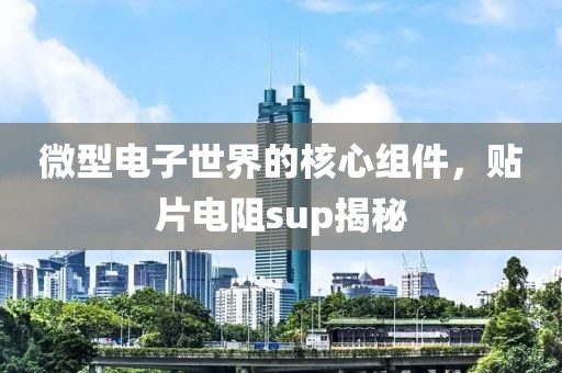 微型电子世界的核心组件，贴片电阻sup揭秘