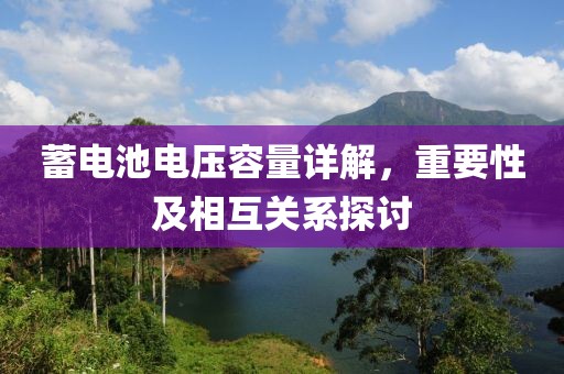 蓄电池电压容量详解，重要性及相互关系探讨