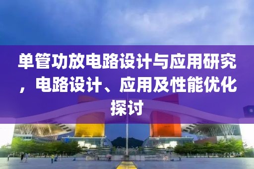 单管功放电路设计与应用研究，电路设计、应用及性能优化探讨