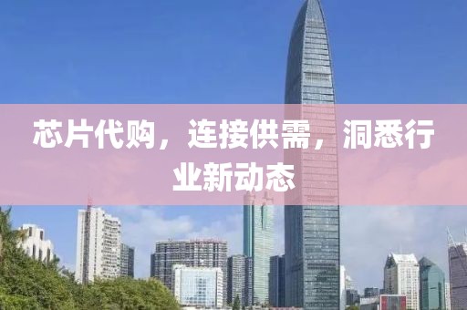 芯片代购，连接供需，洞悉行业新动态