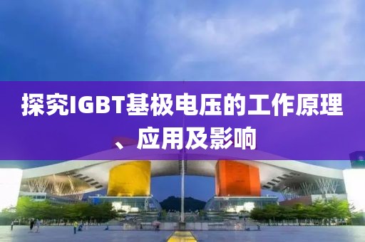探究IGBT基极电压的工作原理、应用及影响