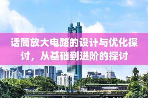 话筒放大电路的设计与优化探讨，从基础到进阶的探讨
