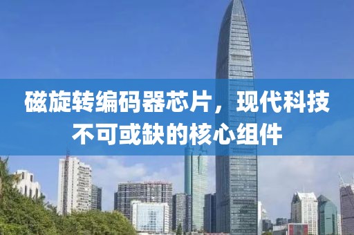 磁旋转编码器芯片，现代科技不可或缺的核心组件