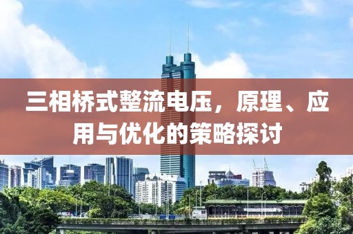 三相桥式整流电压，原理、应用与优化的策略探讨