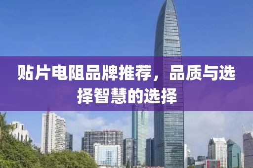 贴片电阻品牌推荐，品质与选择智慧的选择