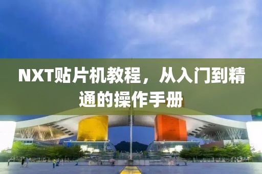 NXT贴片机教程，从入门到精通的操作手册