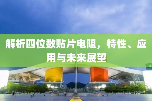 解析四位数贴片电阻，特性、应用与未来展望