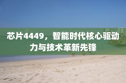 芯片4449，智能时代核心驱动力与技术革新先锋