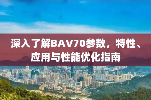 深入了解BAV70参数，特性、应用与性能优化指南