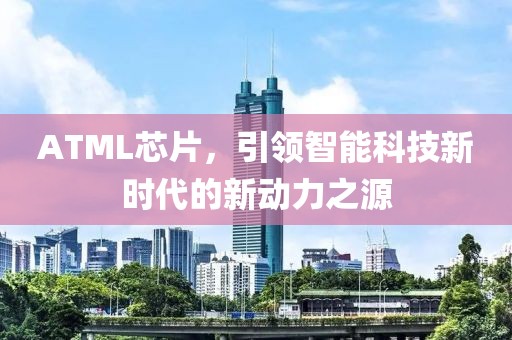 ATML芯片，引领智能科技新时代的新动力之源
