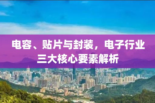 电容、贴片与封装，电子行业三大核心要素解析