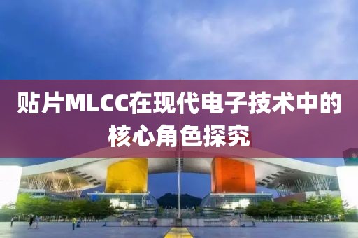 贴片MLCC在现代电子技术中的核心角色探究