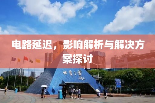 电路延迟，影响解析与解决方案探讨