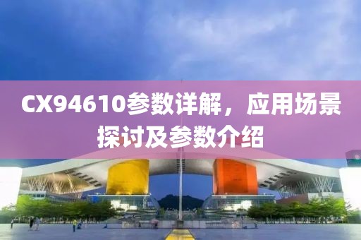 CX94610参数详解，应用场景探讨及参数介绍