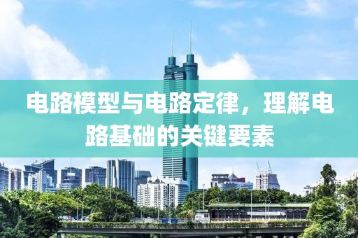 电路模型与电路定律，理解电路基础的关键要素